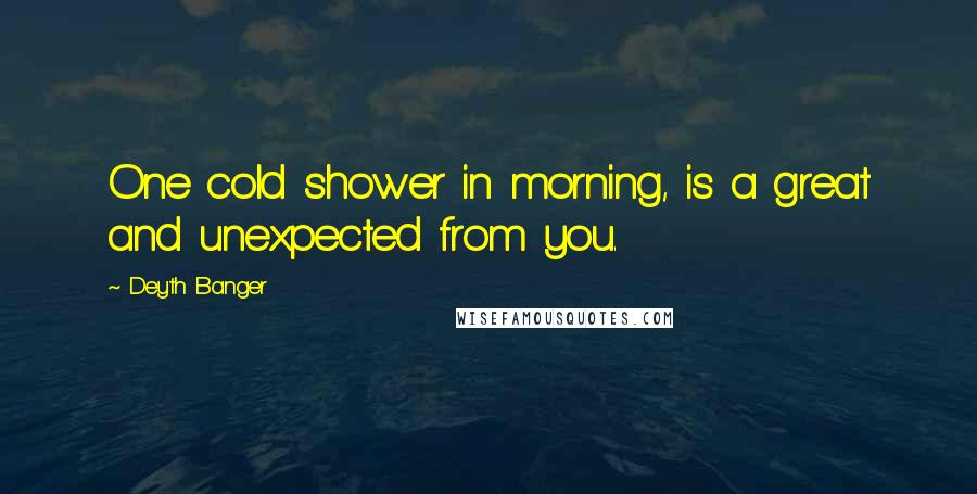 Deyth Banger Quotes: One cold shower in morning, is a great and unexpected from you.