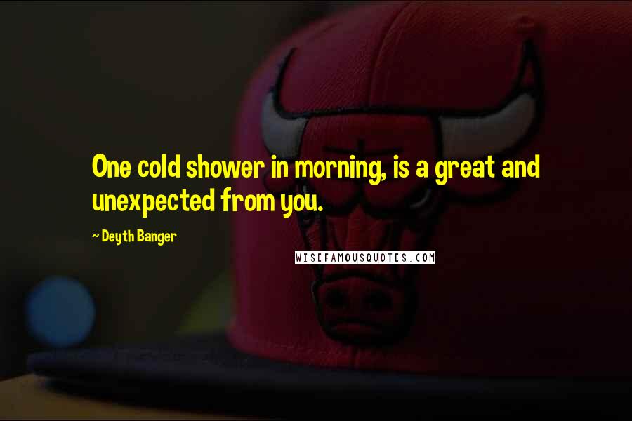 Deyth Banger Quotes: One cold shower in morning, is a great and unexpected from you.