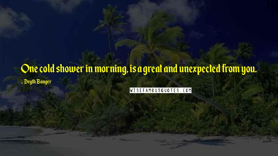 Deyth Banger Quotes: One cold shower in morning, is a great and unexpected from you.