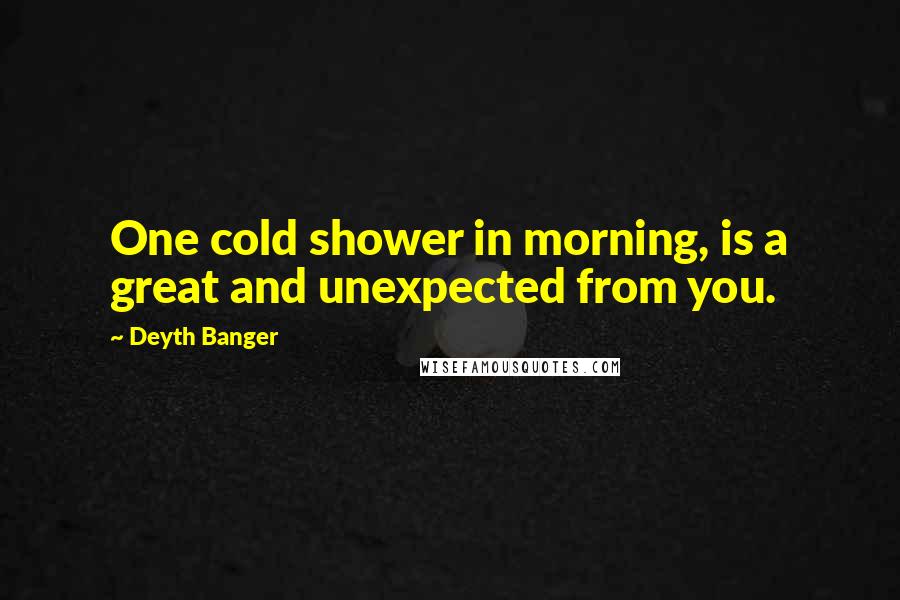 Deyth Banger Quotes: One cold shower in morning, is a great and unexpected from you.