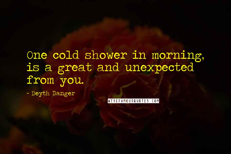 Deyth Banger Quotes: One cold shower in morning, is a great and unexpected from you.