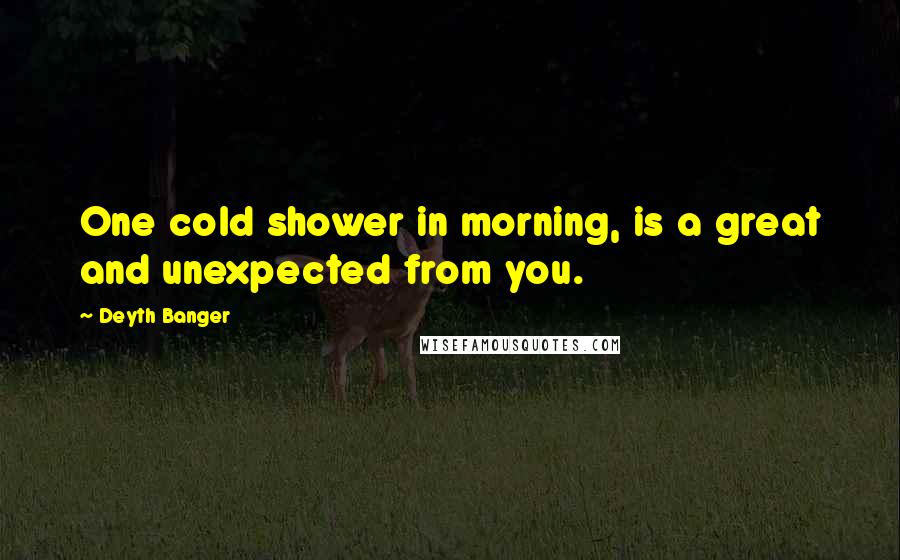 Deyth Banger Quotes: One cold shower in morning, is a great and unexpected from you.