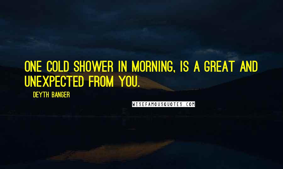 Deyth Banger Quotes: One cold shower in morning, is a great and unexpected from you.