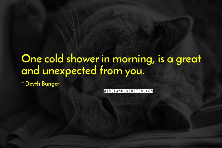 Deyth Banger Quotes: One cold shower in morning, is a great and unexpected from you.