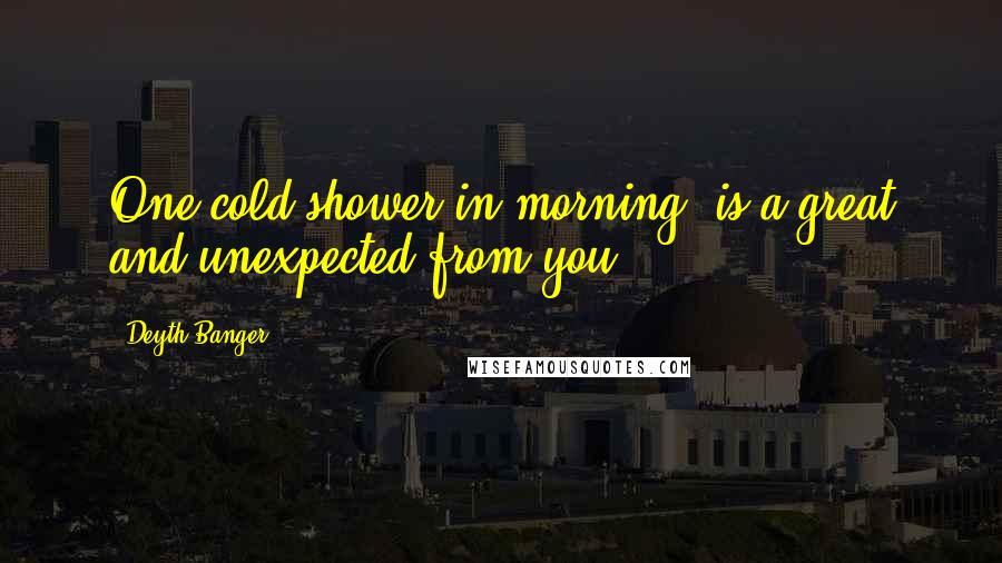 Deyth Banger Quotes: One cold shower in morning, is a great and unexpected from you.