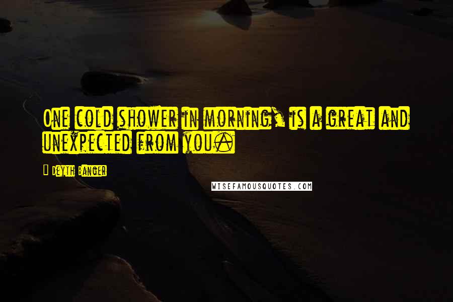 Deyth Banger Quotes: One cold shower in morning, is a great and unexpected from you.