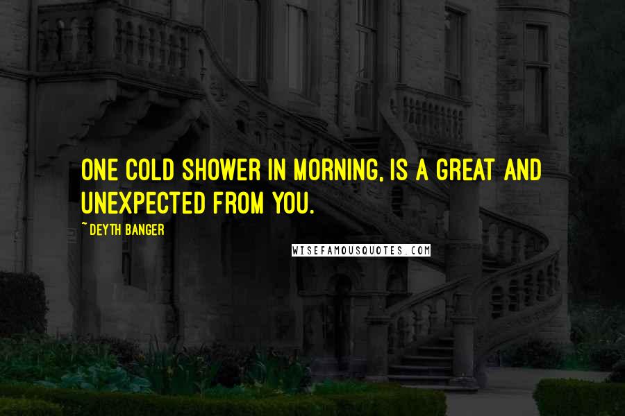 Deyth Banger Quotes: One cold shower in morning, is a great and unexpected from you.