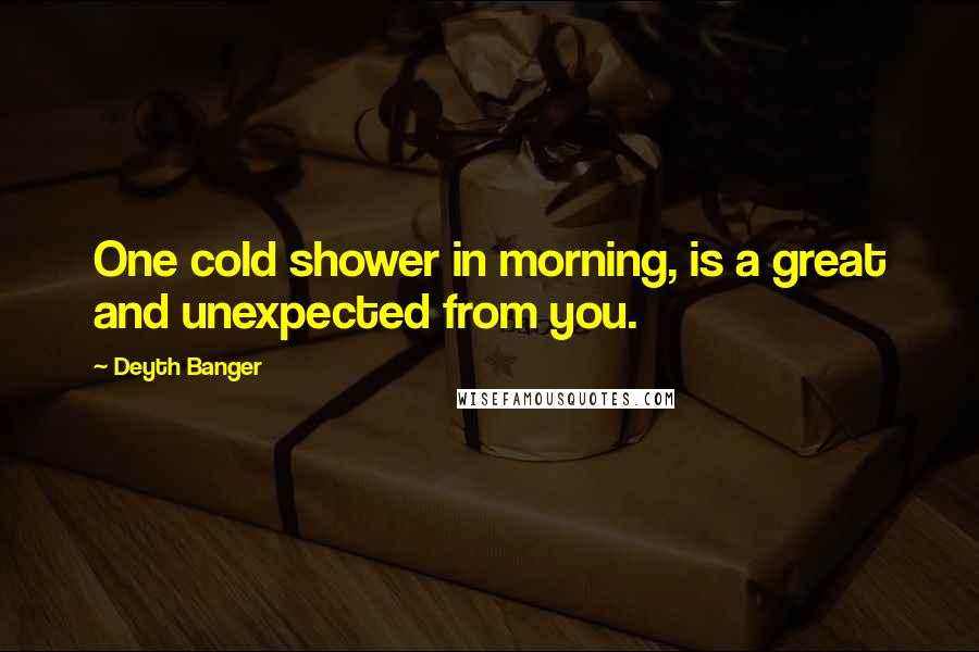 Deyth Banger Quotes: One cold shower in morning, is a great and unexpected from you.