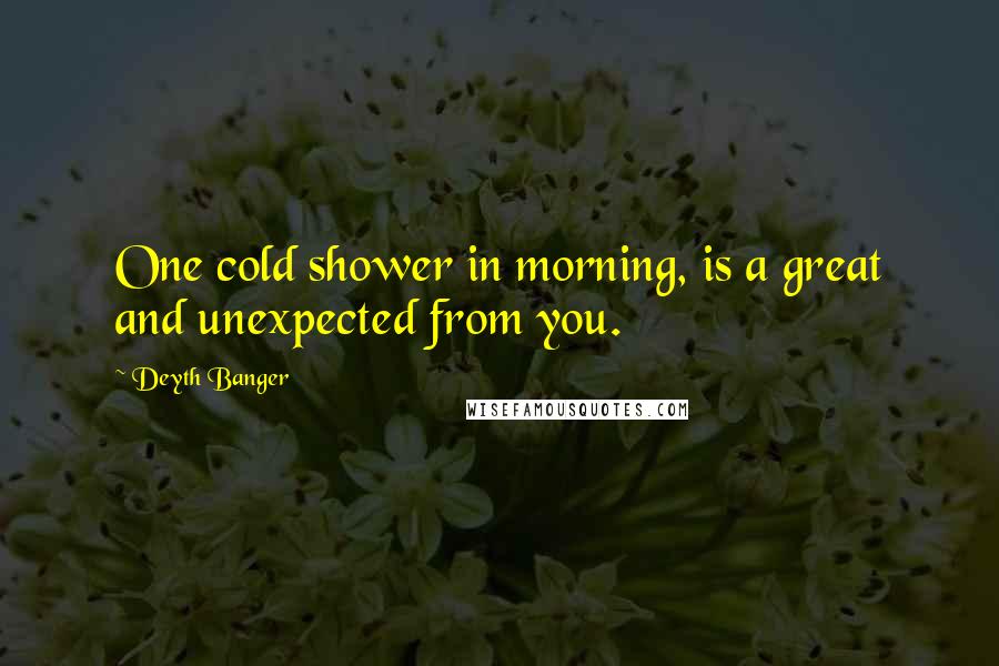 Deyth Banger Quotes: One cold shower in morning, is a great and unexpected from you.