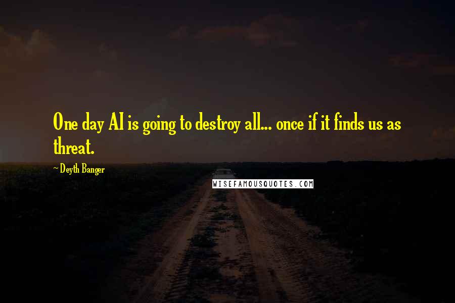 Deyth Banger Quotes: One day AI is going to destroy all... once if it finds us as threat.