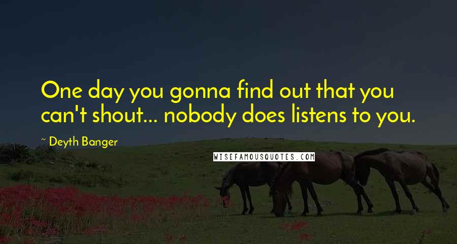 Deyth Banger Quotes: One day you gonna find out that you can't shout... nobody does listens to you.