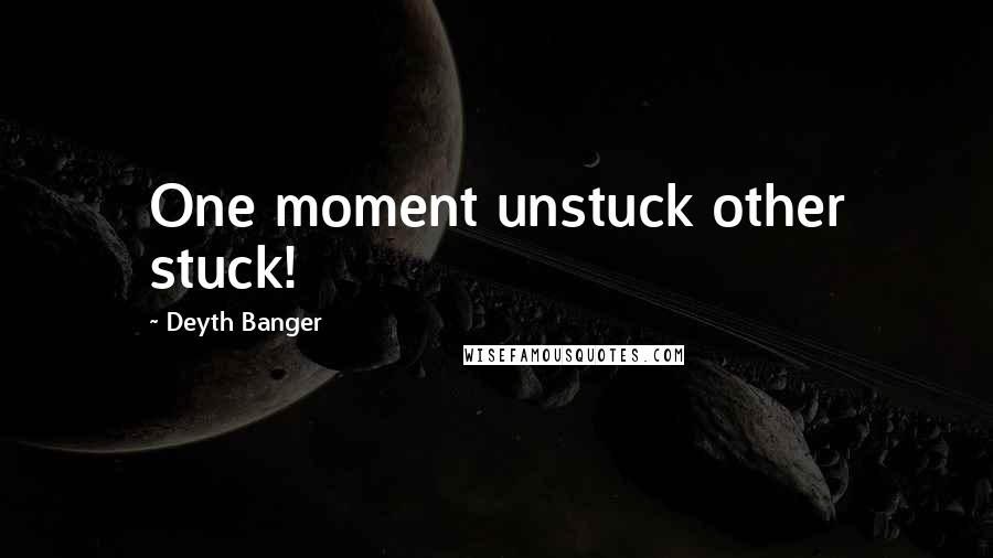 Deyth Banger Quotes: One moment unstuck other stuck!