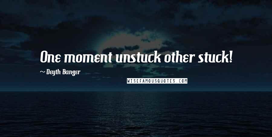Deyth Banger Quotes: One moment unstuck other stuck!