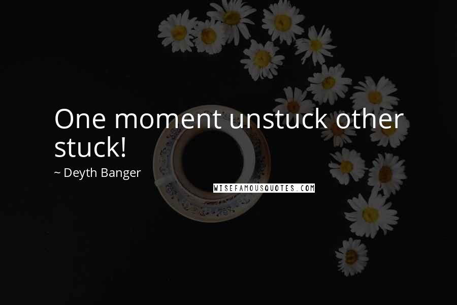 Deyth Banger Quotes: One moment unstuck other stuck!