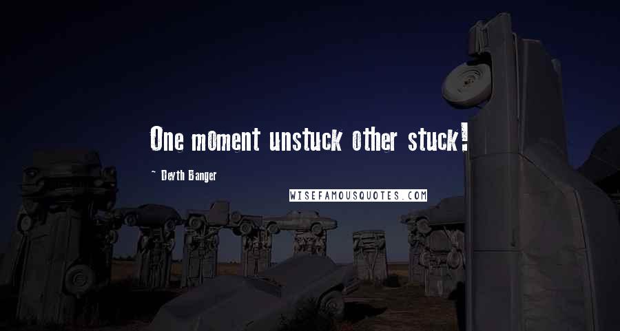 Deyth Banger Quotes: One moment unstuck other stuck!