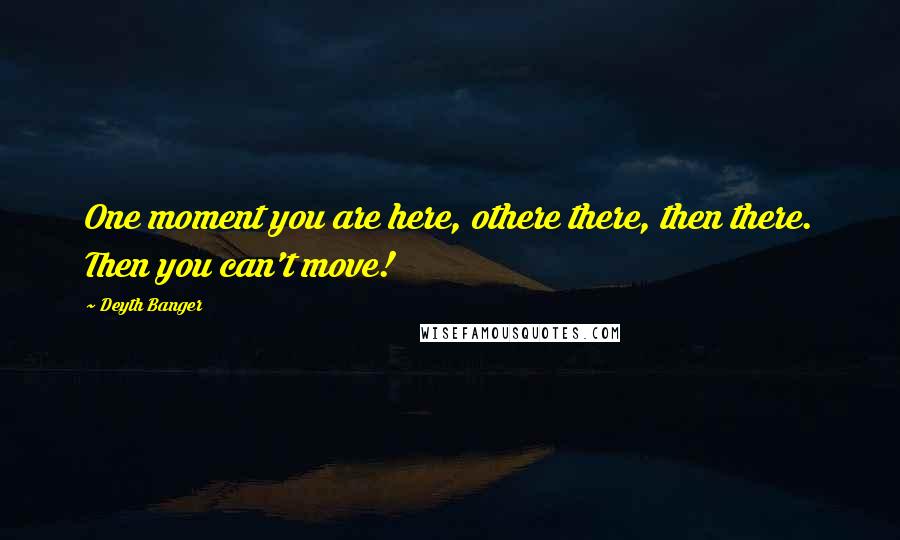 Deyth Banger Quotes: One moment you are here, othere there, then there. Then you can't move!