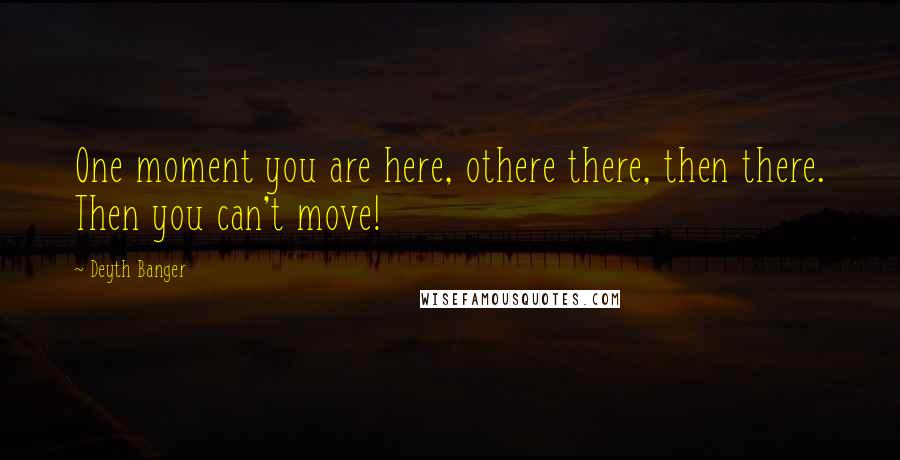 Deyth Banger Quotes: One moment you are here, othere there, then there. Then you can't move!