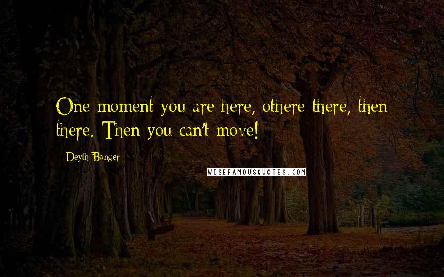 Deyth Banger Quotes: One moment you are here, othere there, then there. Then you can't move!