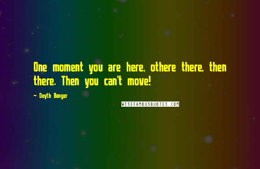 Deyth Banger Quotes: One moment you are here, othere there, then there. Then you can't move!