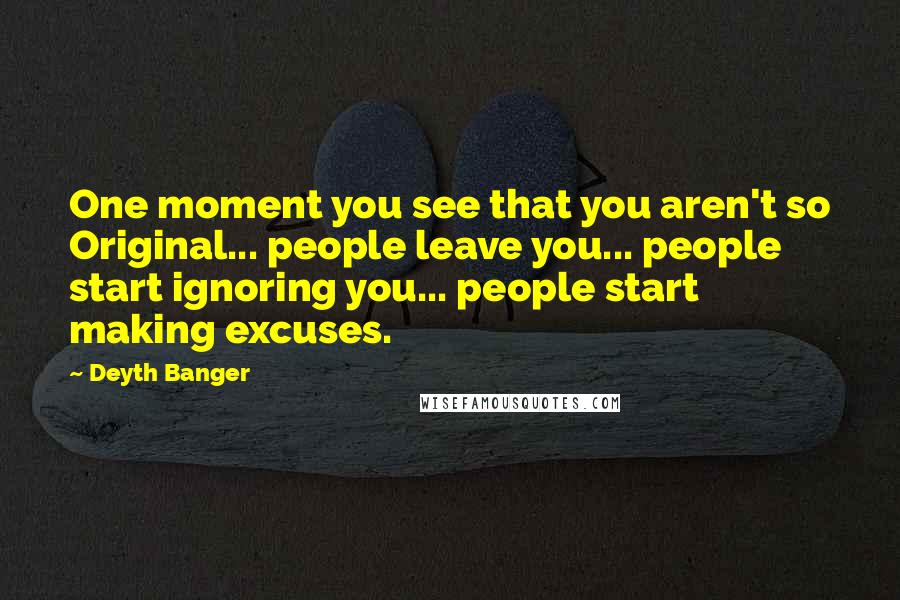 Deyth Banger Quotes: One moment you see that you aren't so Original... people leave you... people start ignoring you... people start making excuses.