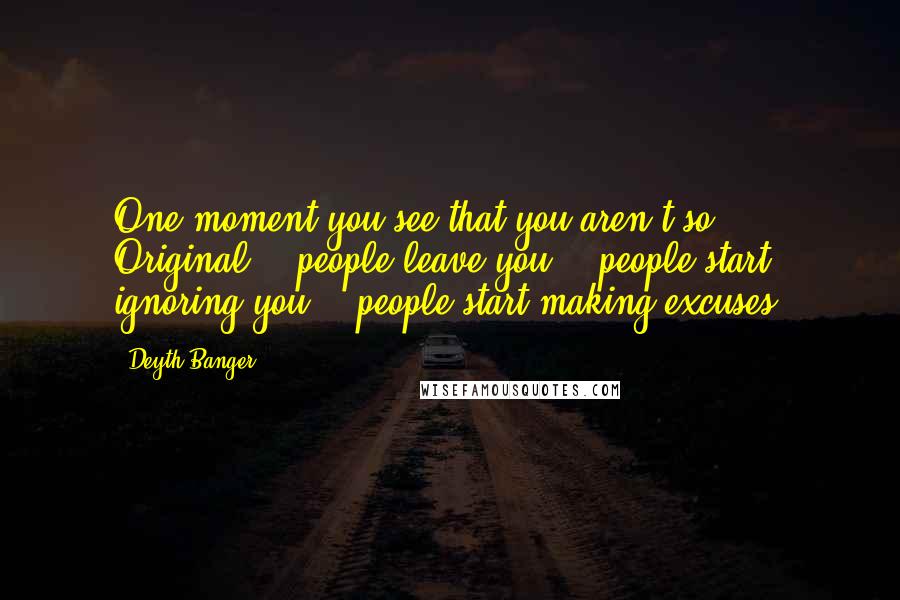 Deyth Banger Quotes: One moment you see that you aren't so Original... people leave you... people start ignoring you... people start making excuses.