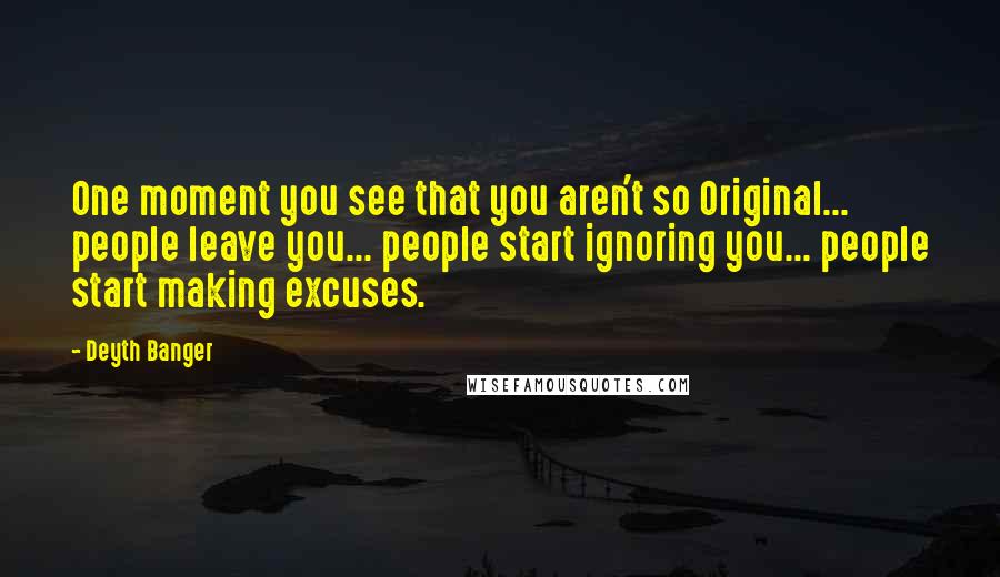 Deyth Banger Quotes: One moment you see that you aren't so Original... people leave you... people start ignoring you... people start making excuses.