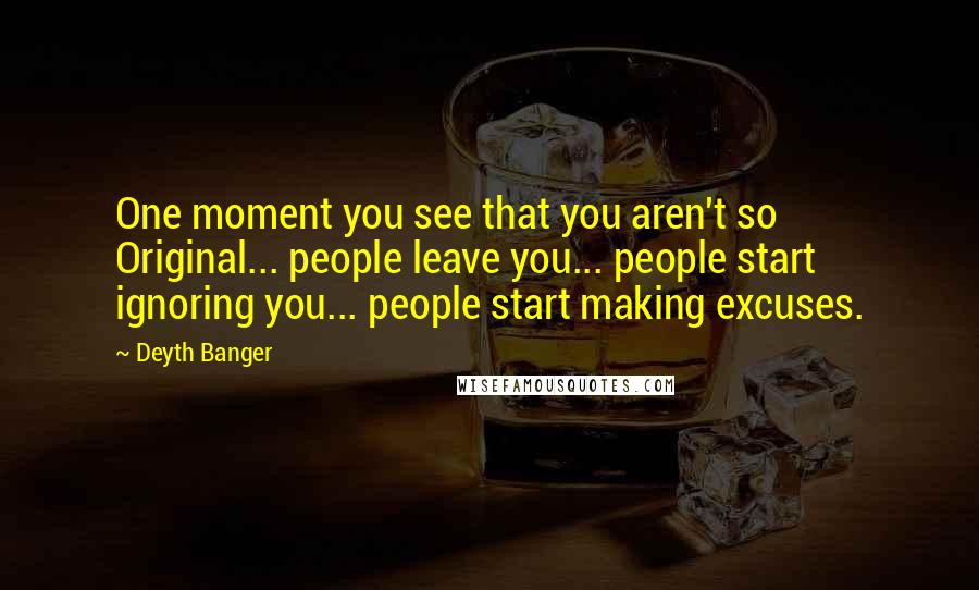 Deyth Banger Quotes: One moment you see that you aren't so Original... people leave you... people start ignoring you... people start making excuses.