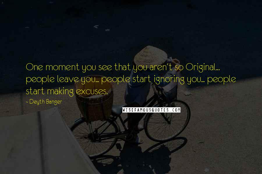 Deyth Banger Quotes: One moment you see that you aren't so Original... people leave you... people start ignoring you... people start making excuses.