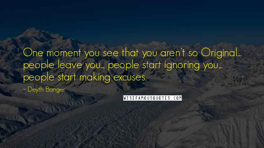 Deyth Banger Quotes: One moment you see that you aren't so Original... people leave you... people start ignoring you... people start making excuses.