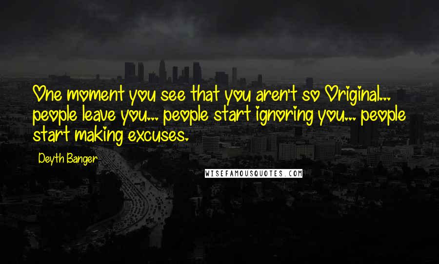 Deyth Banger Quotes: One moment you see that you aren't so Original... people leave you... people start ignoring you... people start making excuses.