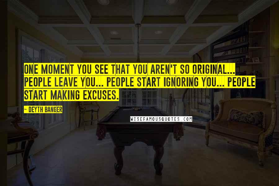 Deyth Banger Quotes: One moment you see that you aren't so Original... people leave you... people start ignoring you... people start making excuses.