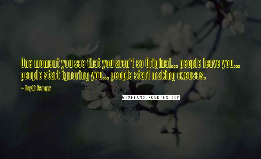 Deyth Banger Quotes: One moment you see that you aren't so Original... people leave you... people start ignoring you... people start making excuses.