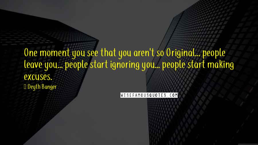 Deyth Banger Quotes: One moment you see that you aren't so Original... people leave you... people start ignoring you... people start making excuses.