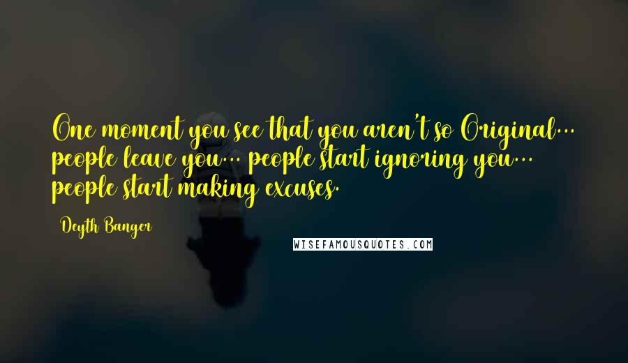 Deyth Banger Quotes: One moment you see that you aren't so Original... people leave you... people start ignoring you... people start making excuses.