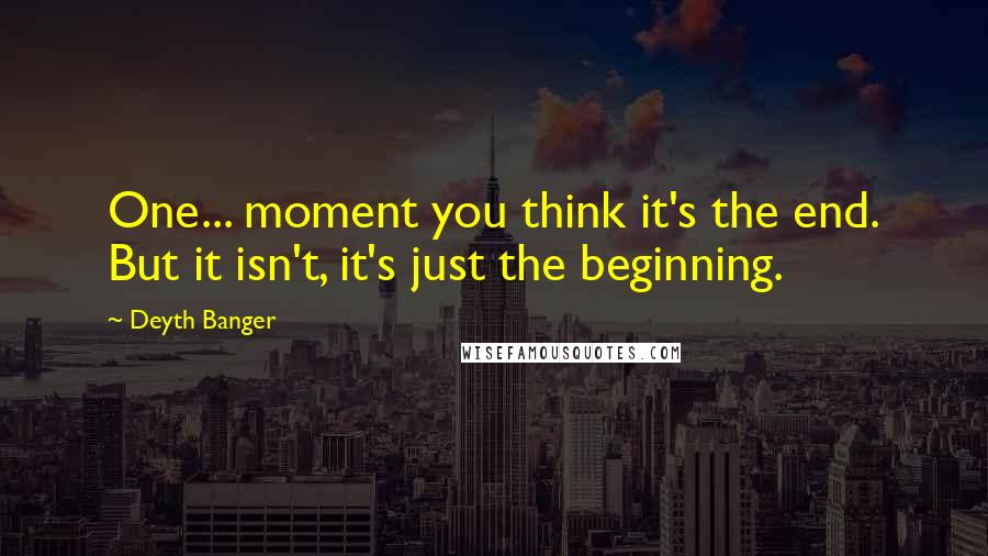 Deyth Banger Quotes: One... moment you think it's the end. But it isn't, it's just the beginning.