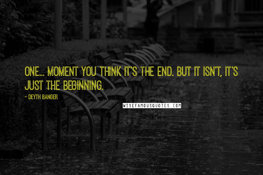 Deyth Banger Quotes: One... moment you think it's the end. But it isn't, it's just the beginning.