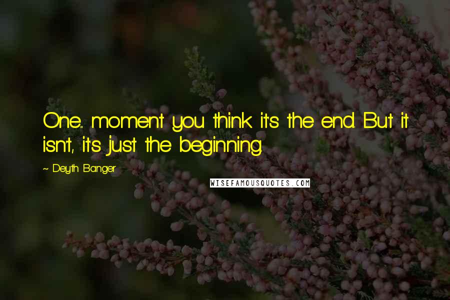 Deyth Banger Quotes: One... moment you think it's the end. But it isn't, it's just the beginning.