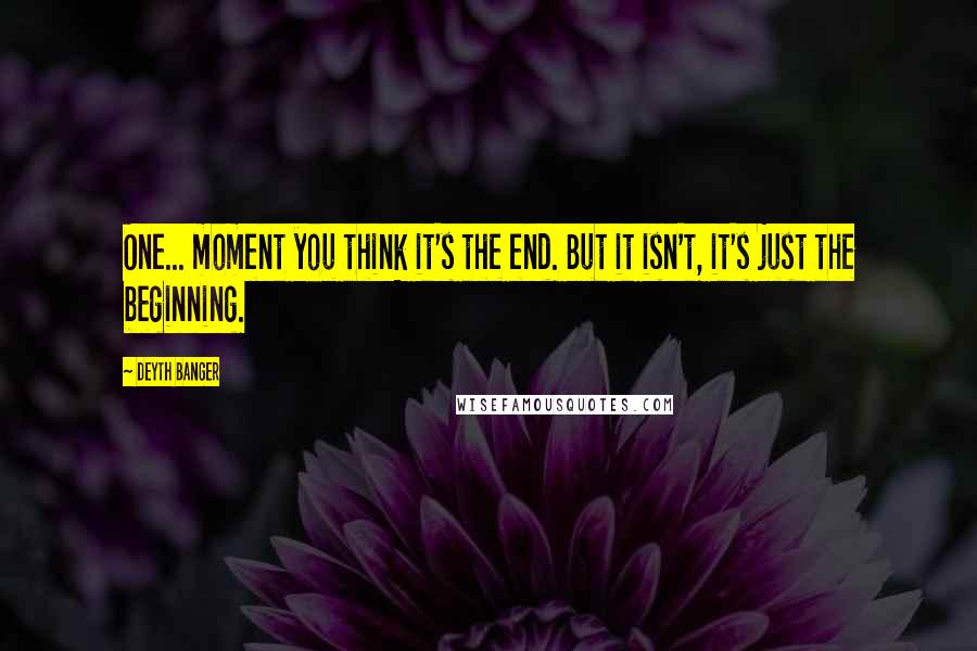 Deyth Banger Quotes: One... moment you think it's the end. But it isn't, it's just the beginning.