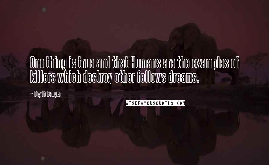 Deyth Banger Quotes: One thing is true and that Humans are the examples of killers which destroy other fellows dreams.