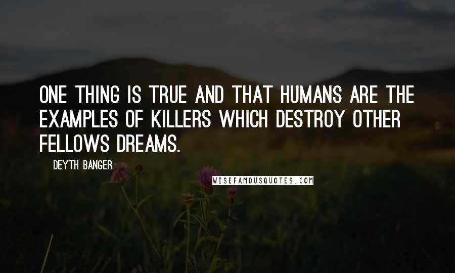 Deyth Banger Quotes: One thing is true and that Humans are the examples of killers which destroy other fellows dreams.