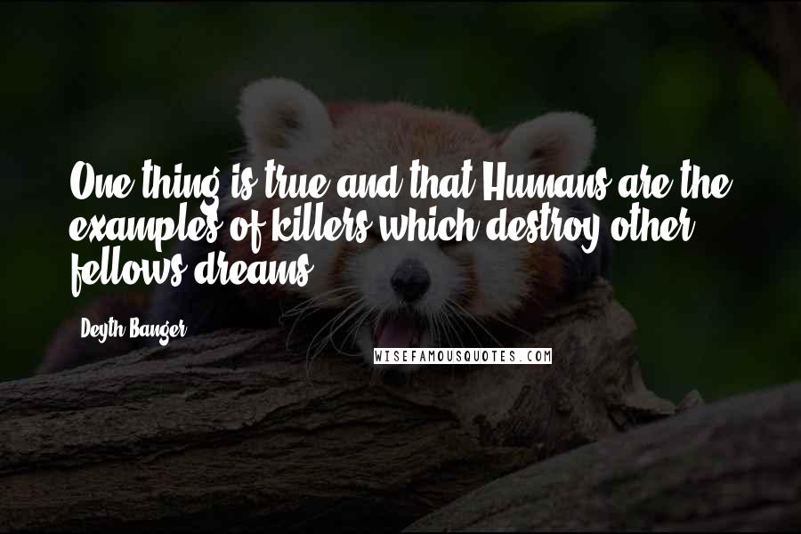 Deyth Banger Quotes: One thing is true and that Humans are the examples of killers which destroy other fellows dreams.