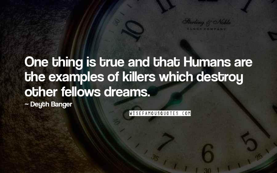 Deyth Banger Quotes: One thing is true and that Humans are the examples of killers which destroy other fellows dreams.