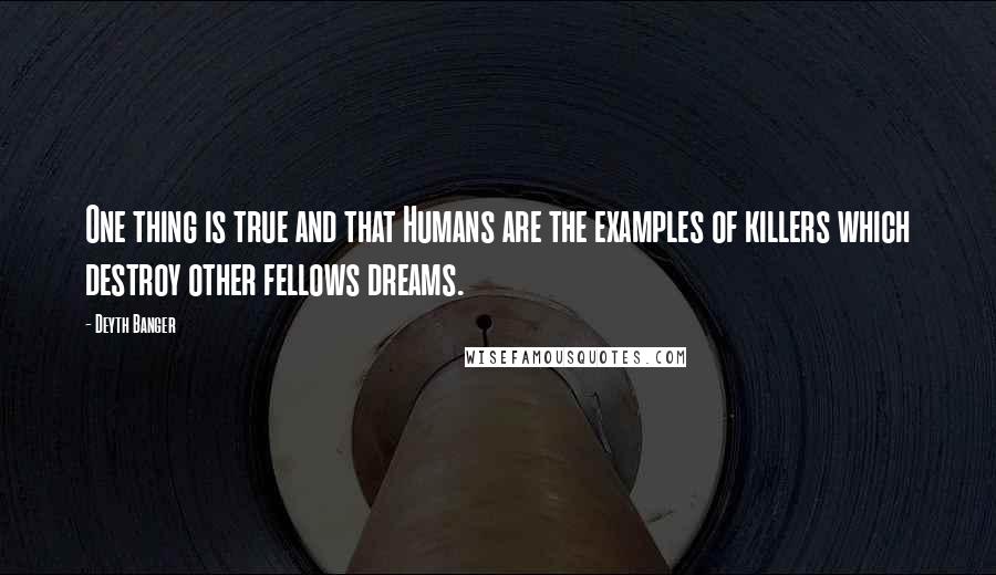 Deyth Banger Quotes: One thing is true and that Humans are the examples of killers which destroy other fellows dreams.