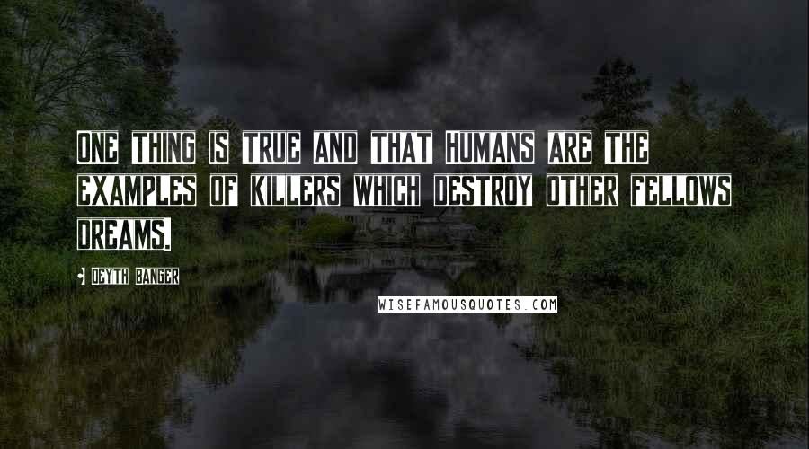 Deyth Banger Quotes: One thing is true and that Humans are the examples of killers which destroy other fellows dreams.