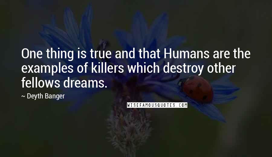 Deyth Banger Quotes: One thing is true and that Humans are the examples of killers which destroy other fellows dreams.