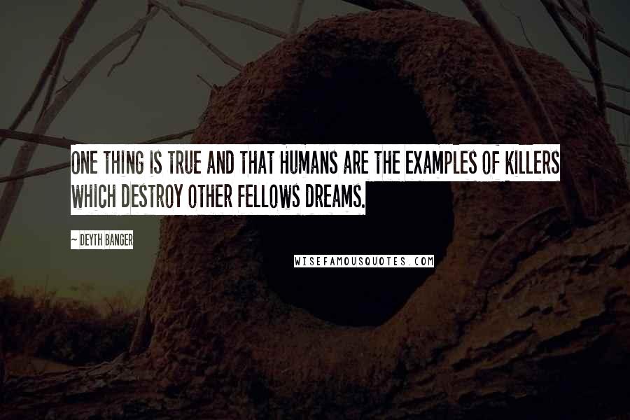 Deyth Banger Quotes: One thing is true and that Humans are the examples of killers which destroy other fellows dreams.