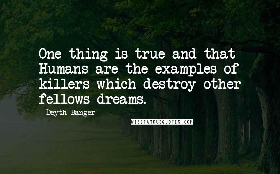 Deyth Banger Quotes: One thing is true and that Humans are the examples of killers which destroy other fellows dreams.