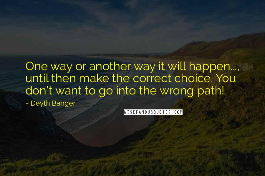 Deyth Banger Quotes: One way or another way it will happen..., until then make the correct choice. You don't want to go into the wrong path!