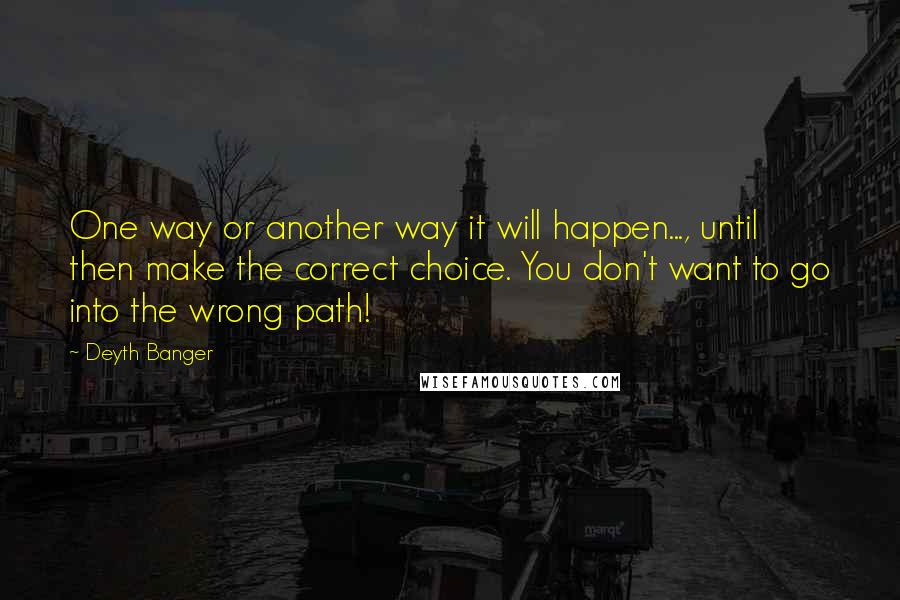 Deyth Banger Quotes: One way or another way it will happen..., until then make the correct choice. You don't want to go into the wrong path!