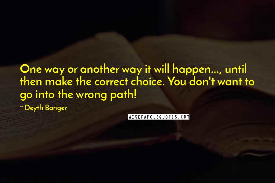 Deyth Banger Quotes: One way or another way it will happen..., until then make the correct choice. You don't want to go into the wrong path!